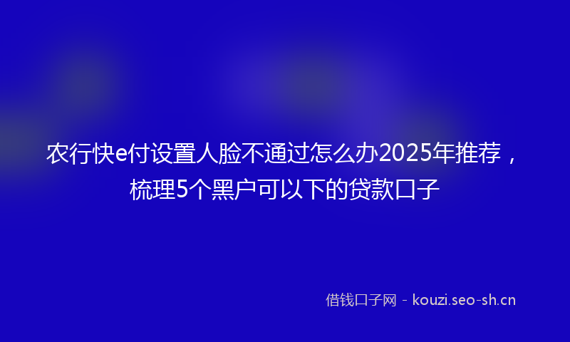 农行快e付设置人脸不通过怎么办2025年推荐，梳理5个黑户可以下的贷款口子