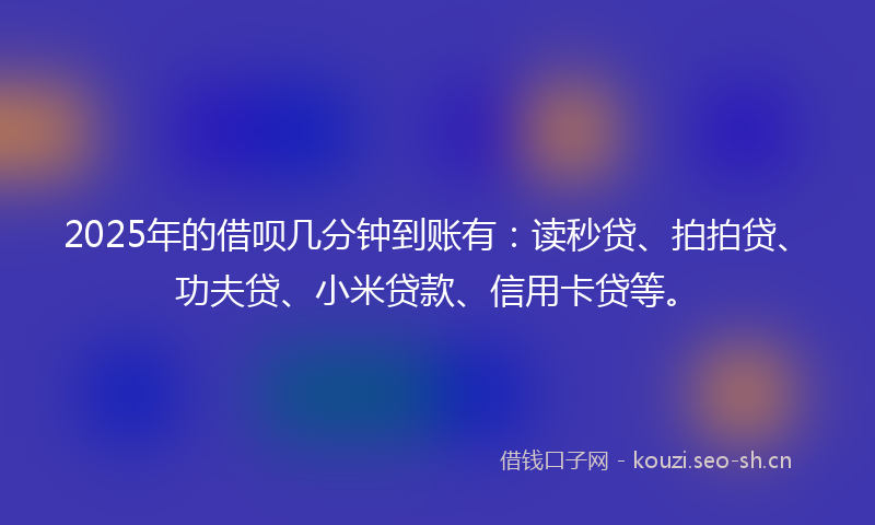 2025年的借呗几分钟到账有：读秒贷、拍拍贷、功夫贷、小米贷款、信用卡贷等。