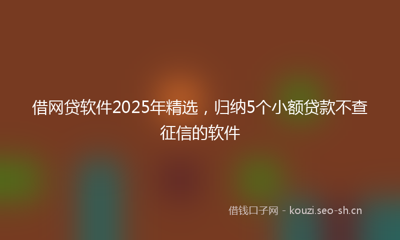 借网贷软件2025年精选，归纳5个小额贷款不查征信的软件