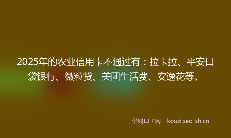 2025年的农业信用卡不通过有:拉卡拉、平安口袋银行、微粒贷、美团生活费、安逸花等。