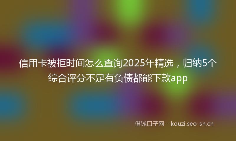 信用卡被拒时间怎么查询2025年精选，归纳5个综合评分不足有负债都能下款app