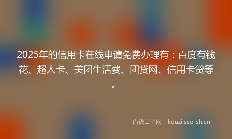 2025年的信用卡在线申请免费办理有:百度有钱花、超人卡、美团生活费、团贷网、信用卡贷等。