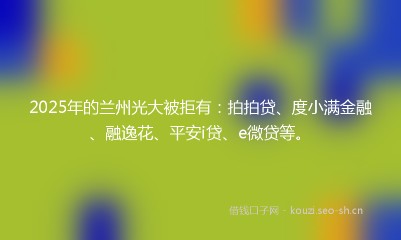 2025年的兰州光大被拒有：拍拍贷、度小满金融、融逸花、平安i贷、e微贷等。