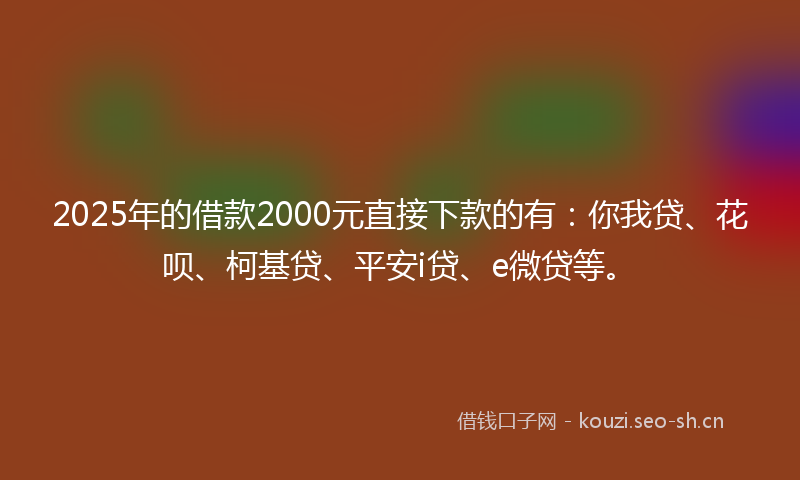 2025年的借款2000元直接下款的有:你我贷、花呗、柯基贷、平安i贷、e微贷等。