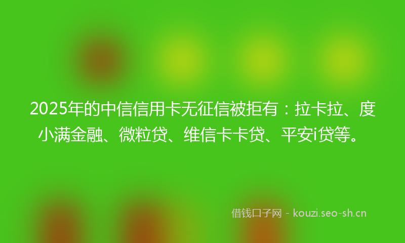 2025年的中信信用卡无征信被拒有:拉卡拉、度小满金融、微粒贷、维信卡卡贷、平安i贷等。