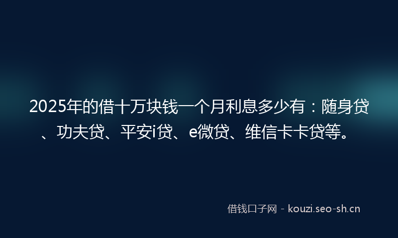 2025年的借十万块钱一个月利息多少有：随身贷、功夫贷、平安i贷、e微贷、维信卡卡贷等。