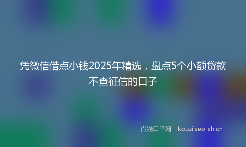 凭微信借点小钱2025年精选，盘点5个小额贷款不查征信的口子