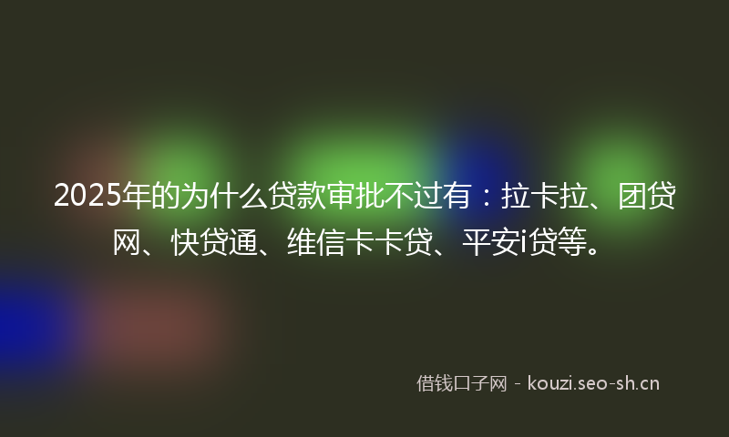 2025年的为什么贷款审批不过有：拉卡拉、团贷网、快贷通、维信卡卡贷、平安i贷等。