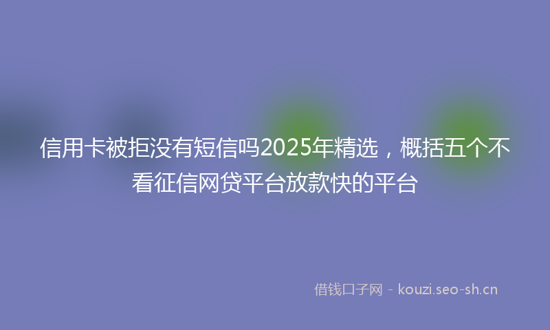 信用卡被拒没有短信吗2025年精选，概括五个不看征信网贷平台放款快的平台