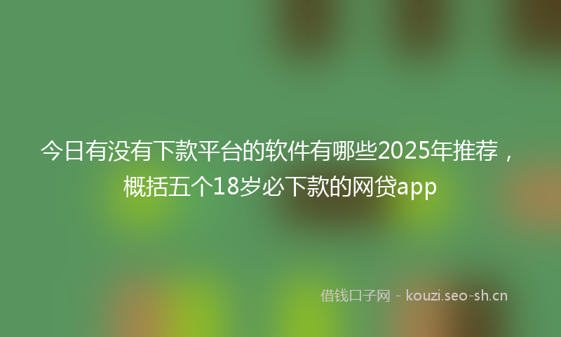 今日有没有下款平台的软件有哪些2025年推荐,概括五个18岁必下款的网贷app