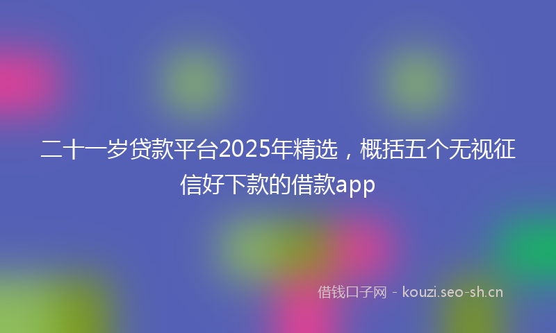二十一岁贷款平台2025年精选，概括五个无视征信好下款的借款app