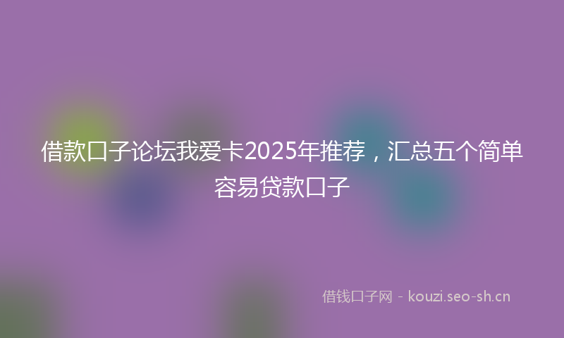 借款口子论坛我爱卡2025年推荐，汇总五个简单容易贷款口子
