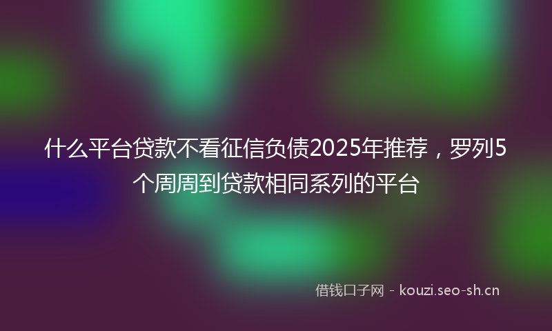 什么平台贷款不看征信负债2025年推荐，罗列5个周周到贷款相同系列的平台