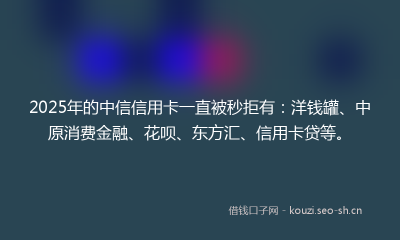 2025年的中信信用卡一直被秒拒有：洋钱罐、中原消费金融、花呗、东方汇、信用卡贷等。