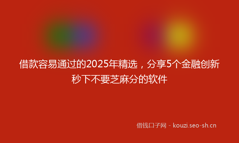 借款容易通过的2025年精选，分享5个金融创新秒下不要芝麻分的软件