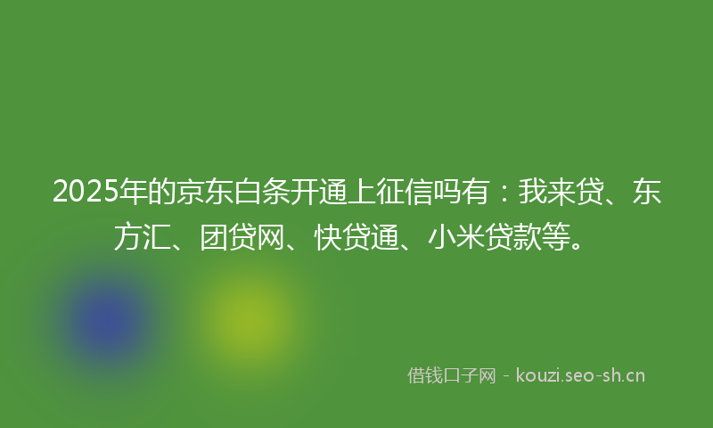 2025年的京东白条开通上征信吗有：我来贷、东方汇、团贷网、快贷通、小米贷款等。