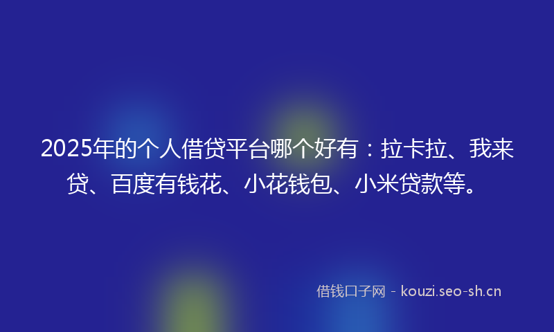 2025年的个人借贷平台哪个好有:拉卡拉、我来贷、百度有钱花、小花钱包、小米贷款等。