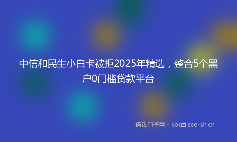 中信和民生小白卡被拒2025年精选，整合5个黑户0门槛贷款平台