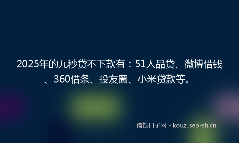 2025年的九秒贷不下款有：51人品贷、微博借钱、360借条、投友圈、小米贷款等。