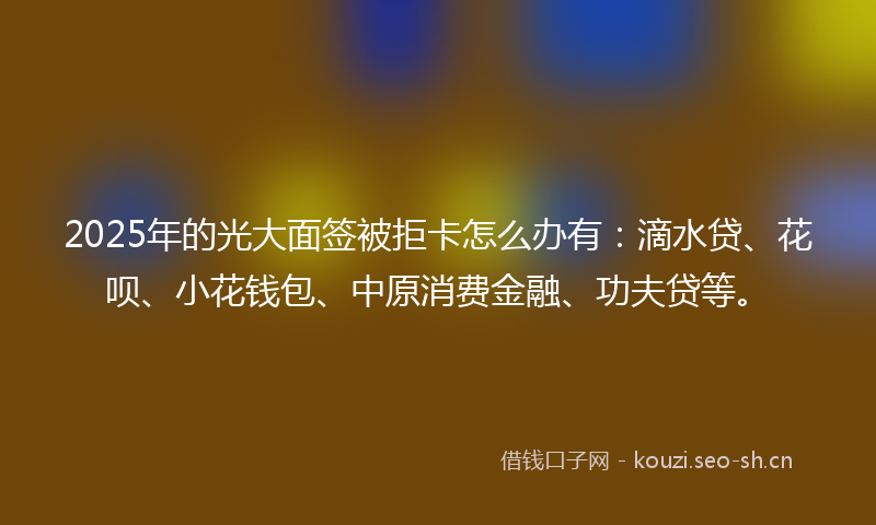 2025年的光大面签被拒卡怎么办有:滴水贷、花呗、小花钱包、中原消费金融、功夫贷等。