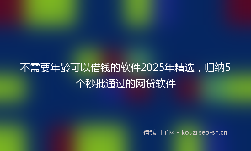 不需要年龄可以借钱的软件2025年精选，归纳5个秒批通过的网贷软件