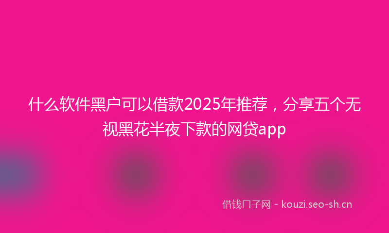 什么软件黑户可以借款2025年推荐，分享五个无视黑花半夜下款的网贷app