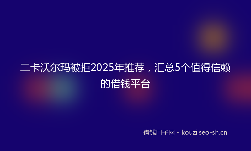 二卡沃尔玛被拒2025年推荐，汇总5个值得信赖的借钱平台