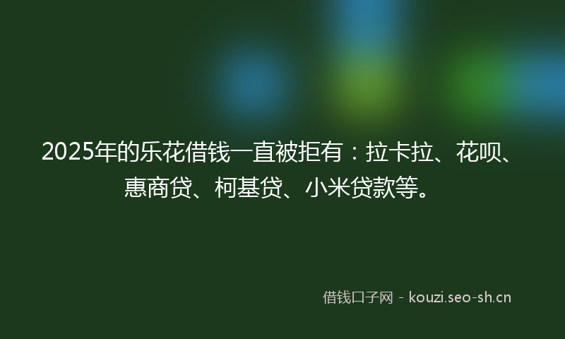 2025年的乐花借钱一直被拒有：拉卡拉、花呗、惠商贷、柯基贷、小米贷款等。