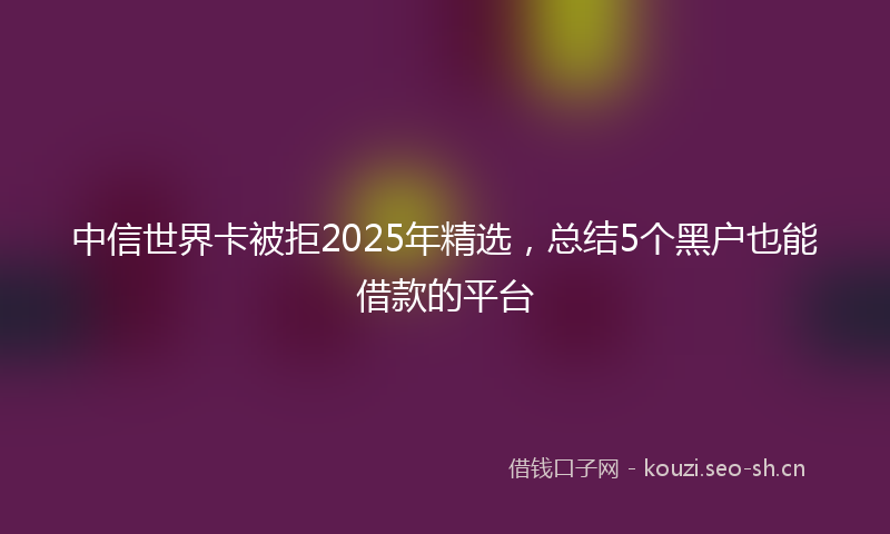 中信世界卡被拒2025年精选，总结5个黑户也能借款的平台