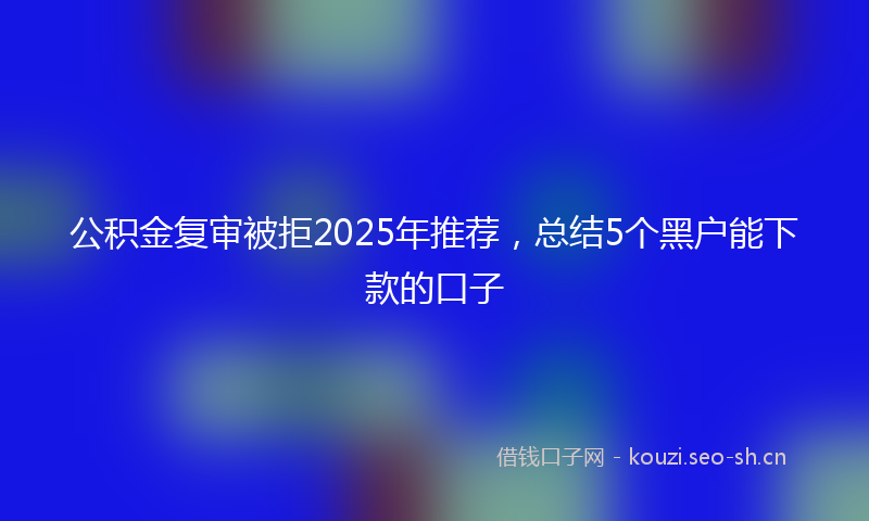 公积金复审被拒2025年推荐，总结5个黑户能下款的口子
