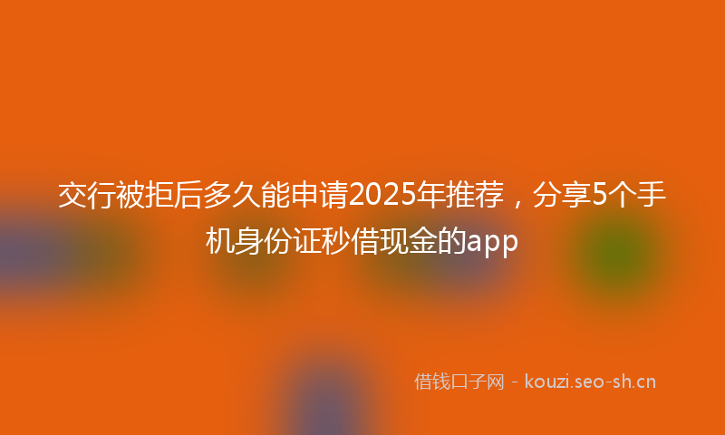交行被拒后多久能申请2025年推荐,分享5个手机身份证秒借现金的app