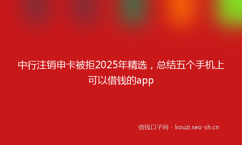 中行注销申卡被拒2025年精选，总结五个手机上可以借钱的app