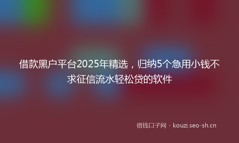借款黑户平台2025年精选，归纳5个急用小钱不求征信流水轻松贷的软件