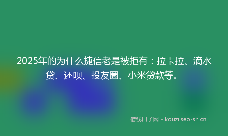 2025年的为什么捷信老是被拒有：拉卡拉、滴水贷、还呗、投友圈、小米贷款等。