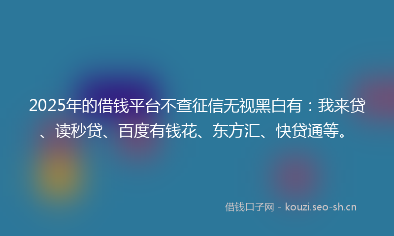 2025年的借钱平台不查征信无视黑白有:我来贷、读秒贷、百度有钱花、东方汇、快贷通等。