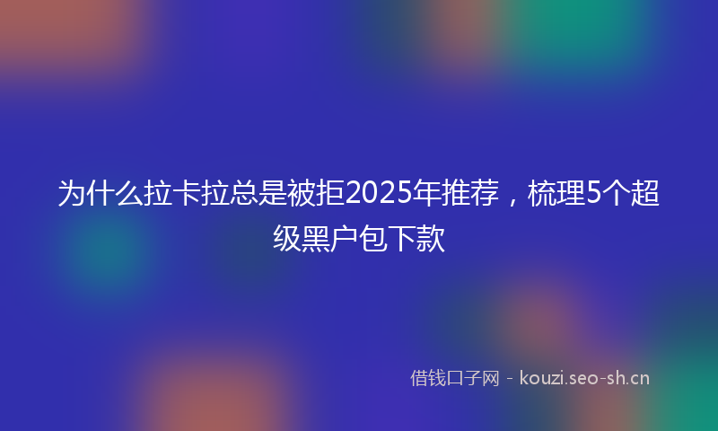 为什么拉卡拉总是被拒2025年推荐，梳理5个超级黑户包下款