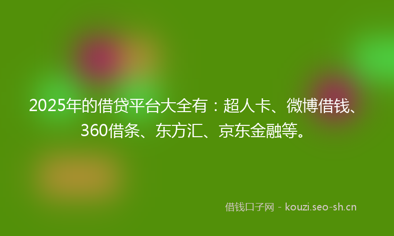 2025年的借贷平台大全有:超人卡、微博借钱、360借条、东方汇、京东金融等。