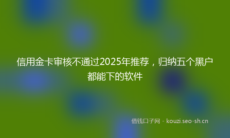 信用金卡审核不通过2025年推荐,归纳五个黑户都能下的软件