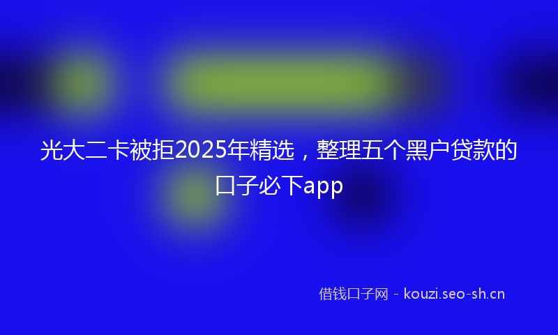光大二卡被拒2025年精选,整理五个黑户贷款的口子必下app