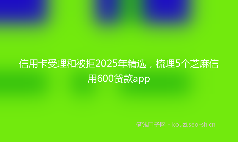 信用卡受理和被拒2025年精选，梳理5个芝麻信用600贷款app