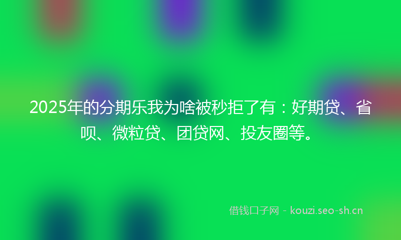 2025年的分期乐我为啥被秒拒了有：好期贷、省呗、微粒贷、团贷网、投友圈等。