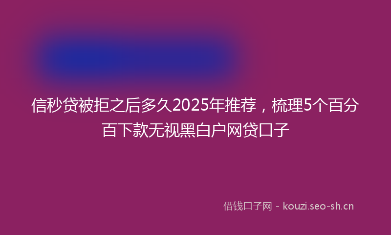 信秒贷被拒之后多久2025年推荐，梳理5个百分百下款无视黑白户网贷口子