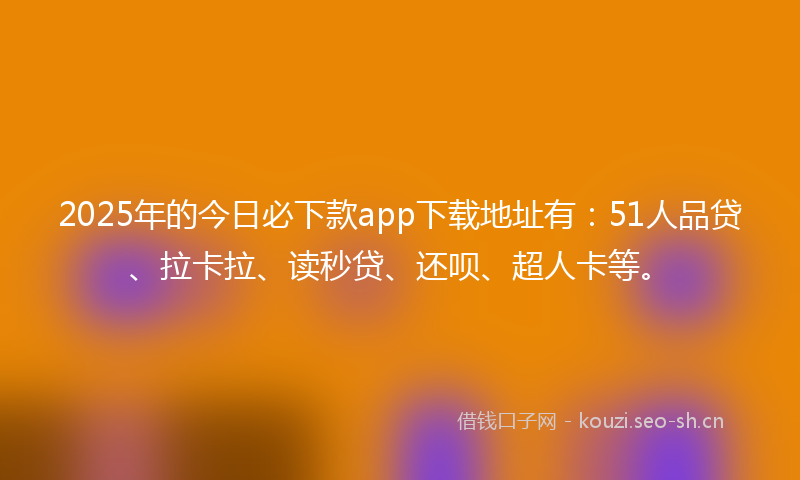 2025年的今日必下款app下载地址有：51人品贷、拉卡拉、读秒贷、还呗、超人卡等。