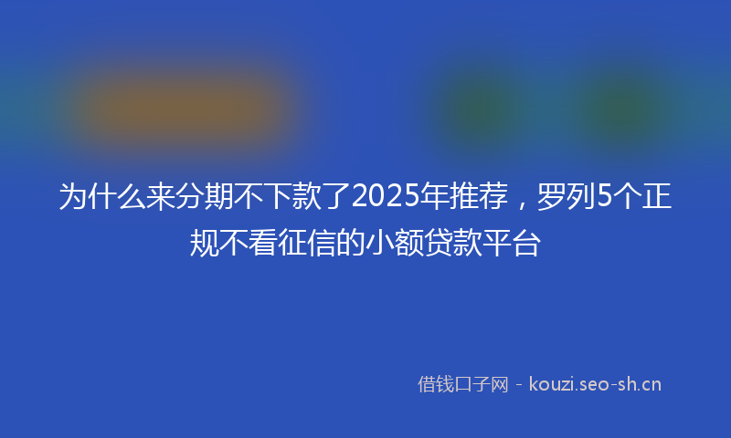 为什么来分期不下款了2025年推荐，罗列5个正规不看征信的小额贷款平台