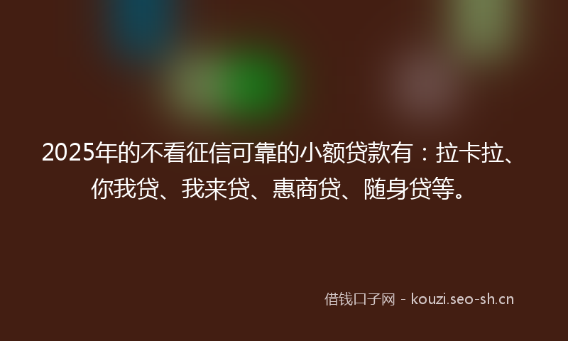 2025年的不看征信可靠的小额贷款有:拉卡拉、你我贷、我来贷、惠商贷、随身贷等。
