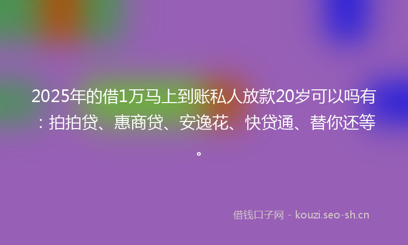2025年的借1万马上到账私人放款20岁可以吗有：拍拍贷、惠商贷、安逸花、快贷通、替你还等。