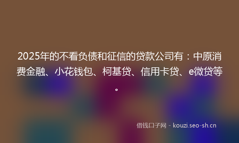 2025年的不看负债和征信的贷款公司有:中原消费金融、小花钱包、柯基贷、信用卡贷、e微贷等。