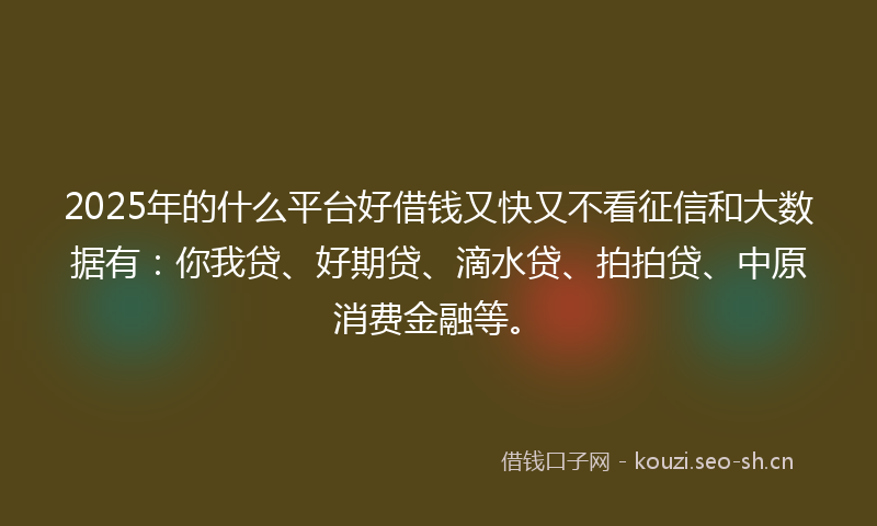 2025年的什么平台好借钱又快又不看征信和大数据有：你我贷、好期贷、滴水贷、拍拍贷、中原消费金融等。