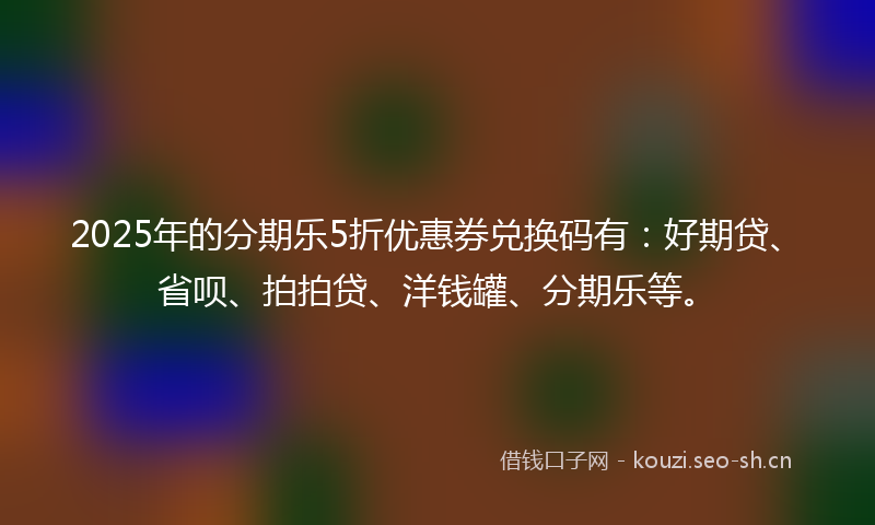 2025年的分期乐5折优惠券兑换码有:好期贷、省呗、拍拍贷、洋钱罐、分期乐等。