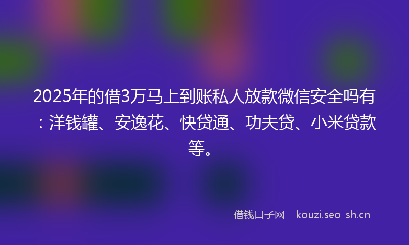 2025年的借3万马上到账私人放款微信安全吗有：洋钱罐、安逸花、快贷通、功夫贷、小米贷款等。